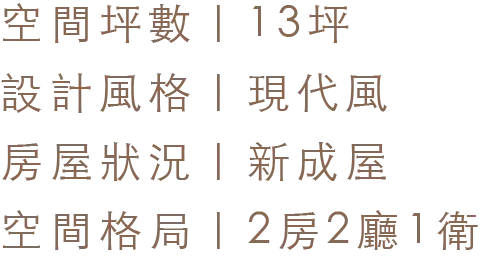 空間坪數 13坪｜設計風格 現代風｜房屋狀況 新成屋｜空間格局 2房2廳1衛