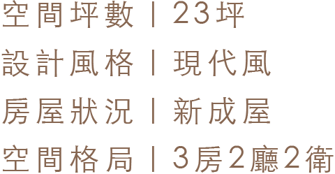 空間坪數 23坪｜設計風格 現代風｜屋況狀況 新成屋｜空間格局 3房2廳2衛